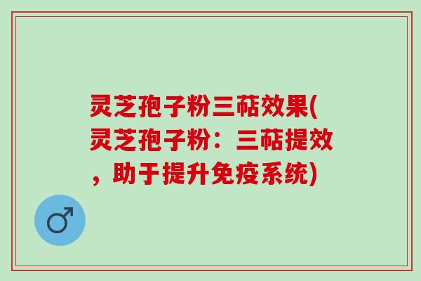 灵芝孢子粉三萜效果(灵芝孢子粉：三萜提效，助于提升免疫系统)