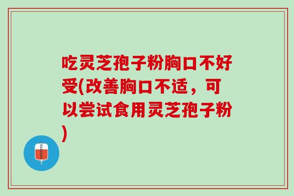 吃灵芝孢子粉胸口不好受(改善胸口不适，可以尝试食用灵芝孢子粉)
