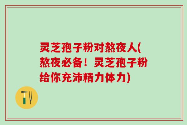 灵芝孢子粉对熬夜人(熬夜必备！灵芝孢子粉给你充沛精力体力)