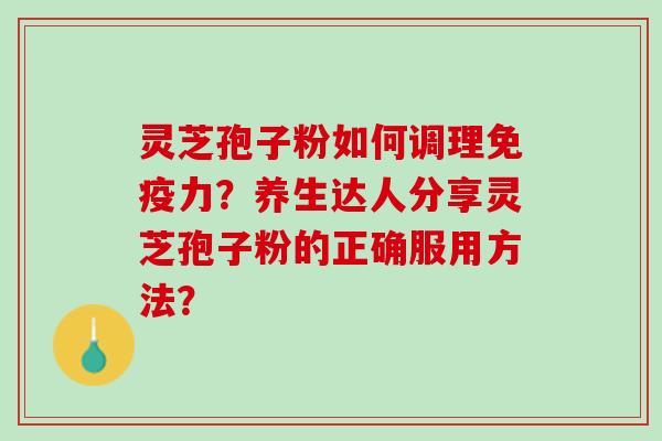灵芝孢子粉如何调理免疫力？养生达人分享灵芝孢子粉的正确服用方法？