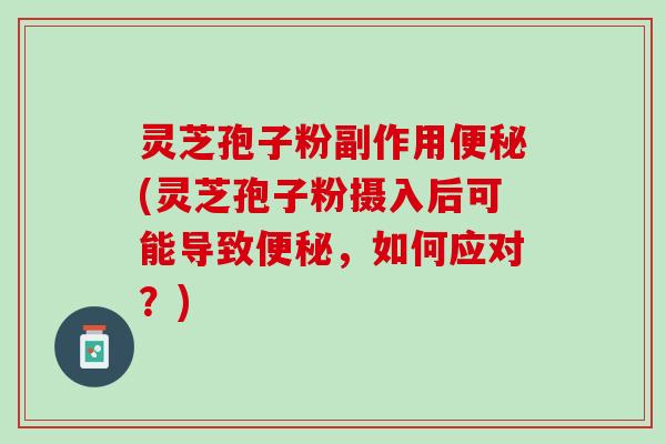灵芝孢子粉副作用(灵芝孢子粉摄入后可能导致,如何应对?) 灵芝孢子粉副作用(灵芝孢子粉摄入后可能导致,如何应对?)