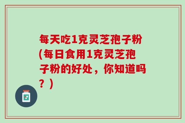 每天吃1克灵芝孢子粉(每日食用1克灵芝孢子粉的好处,你知道吗?) 每天吃1克灵芝孢子粉(每日食用1克灵芝孢子粉的好处,你知道吗?)