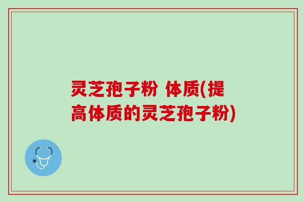 灵芝孢子粉 体质(提高体质的灵芝孢子粉)