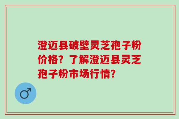 澄迈县破壁灵芝孢子粉价格？了解澄迈县灵芝孢子粉市场行情？