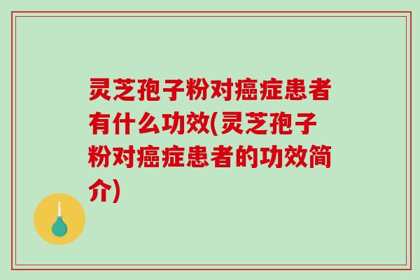 灵芝孢子粉对癌症患者有什么功效(灵芝孢子粉对癌症患者的功效简介)
