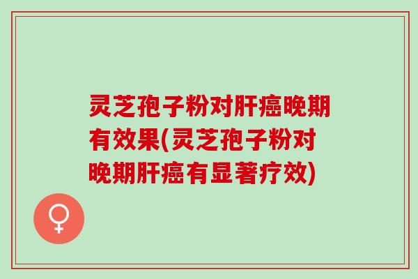 灵芝孢子粉对晚期有效果(灵芝孢子粉对晚期有显著疗效)