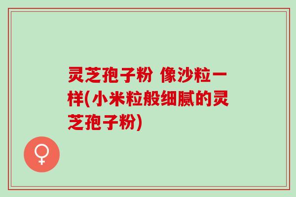 灵芝孢子粉 像沙粒一样(小米粒般细腻的灵芝孢子粉)