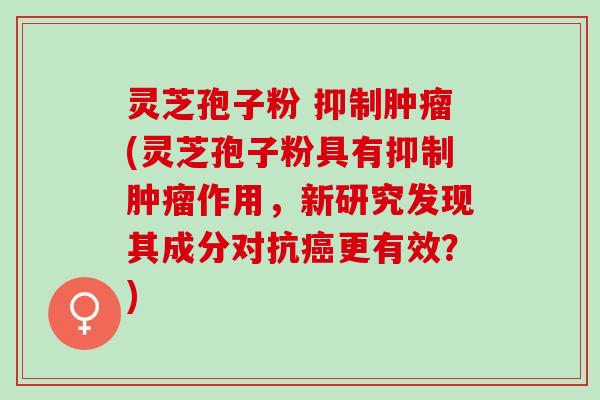 灵芝孢子粉 抑制肿瘤(灵芝孢子粉具有抑制肿瘤作用，新研究发现其成分对抗癌更有效？)