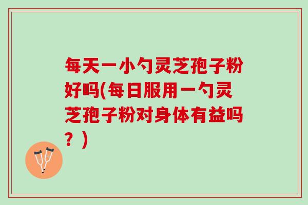每天一小勺灵芝孢子粉好吗(每日服用一勺灵芝孢子粉对身体有益吗？)