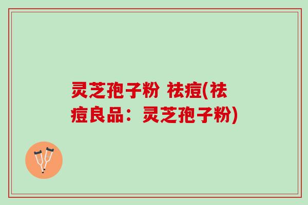 灵芝孢子粉 祛痘(祛痘良品:灵芝孢子粉) 灵芝孢子粉 祛痘(祛痘良品:灵芝孢子粉)
