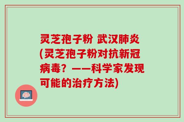 灵芝孢子粉 武汉炎(灵芝孢子粉对抗新冠?——科学家发现可能的方法) 灵芝孢子粉 武汉炎(灵芝孢子粉对抗新冠?——科学家发现可能的方法)