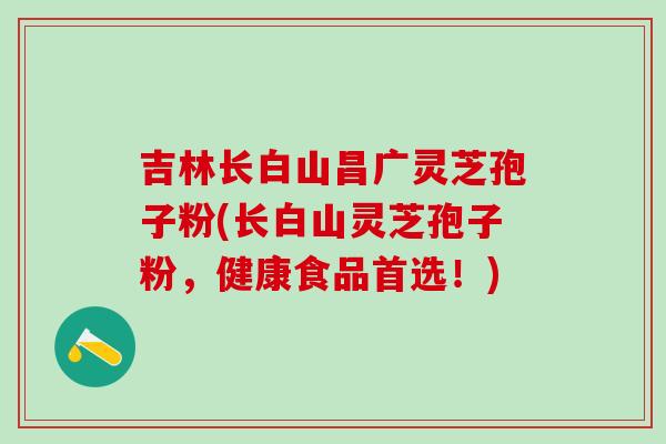 吉林长白山昌广灵芝孢子粉(长白山灵芝孢子粉，健康食品首选！)