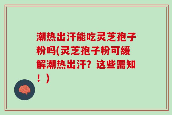 潮热出汗能吃灵芝孢子粉吗(灵芝孢子粉可缓解潮热出汗?这些需知!) 潮热出汗能吃灵芝孢子粉吗(灵芝孢子粉可缓解潮热出汗?这些需知!)