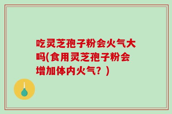 吃灵芝孢子粉会火气大吗(食用灵芝孢子粉会增加体内火气？)