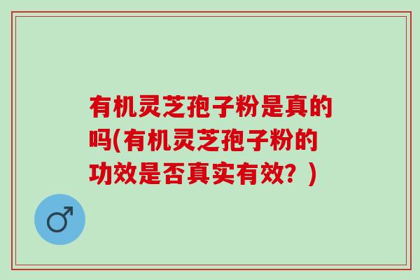 有机灵芝孢子粉是真的吗(有机灵芝孢子粉的功效是否真实有效？)
