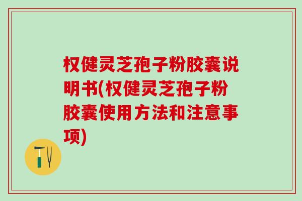权健灵芝孢子粉胶囊说明书(权健灵芝孢子粉胶囊使用方法和注意事项)