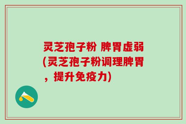 灵芝孢子粉 脾胃虚弱(灵芝孢子粉调理脾胃，提升免疫力)