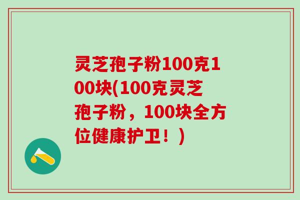 灵芝孢子粉100克100块(100克灵芝孢子粉，100块全方位健康护卫！)