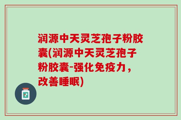 润源中天灵芝孢子粉胶囊(润源中天灵芝孢子粉胶囊-强化免疫力,改善) 润源中天灵芝孢子粉胶囊(润源中天灵芝孢子粉胶囊-强化免疫力,改善)