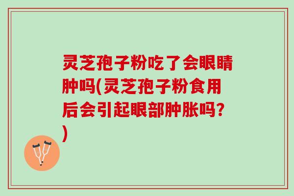 灵芝孢子粉吃了会眼睛肿吗(灵芝孢子粉食用后会引起眼部肿胀吗？)