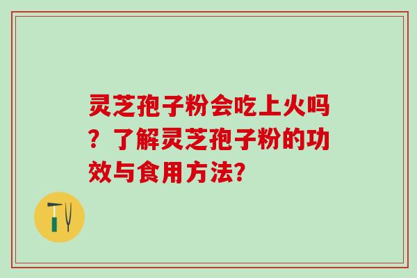 灵芝孢子粉会吃上火吗?了解灵芝孢子粉的功效与食用方法? 灵芝孢子粉会吃上火吗?了解灵芝孢子粉的功效与食用方法?