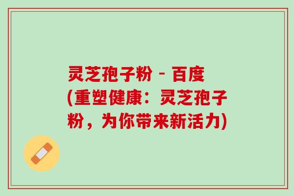 灵芝孢子粉 - 百度(重塑健康:灵芝孢子粉,为你带来新活力) 灵芝孢子粉 - 百度(重塑健康:灵芝孢子粉,为你带来新活力)