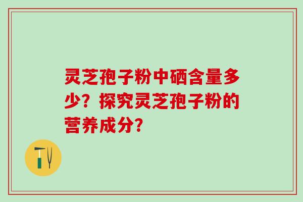 灵芝孢子粉中硒含量多少？探究灵芝孢子粉的营养成分？