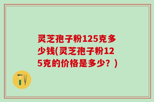 灵芝孢子粉125克多少钱(灵芝孢子粉125克的价格是多少?) 灵芝孢子粉125克多少钱(灵芝孢子粉125克的价格是多少?)