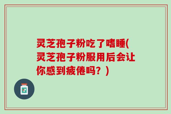 灵芝孢子粉吃了嗜睡(灵芝孢子粉服用后会让你感到疲倦吗？)