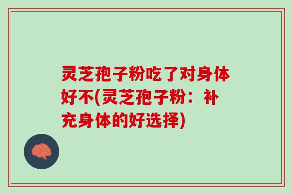 灵芝孢子粉吃了对身体好不(灵芝孢子粉:补充身体的好选择) 灵芝孢子粉吃了对身体好不(灵芝孢子粉:补充身体的好选择)