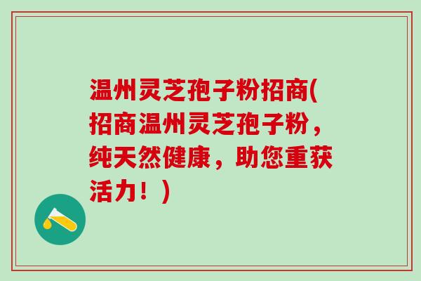 温州灵芝孢子粉招商(招商温州灵芝孢子粉，纯天然健康，助您重获活力！)