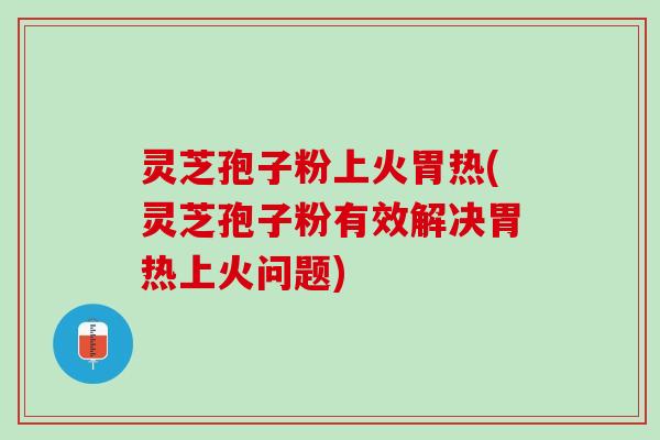 灵芝孢子粉上火胃热(灵芝孢子粉有效解决胃热上火问题)