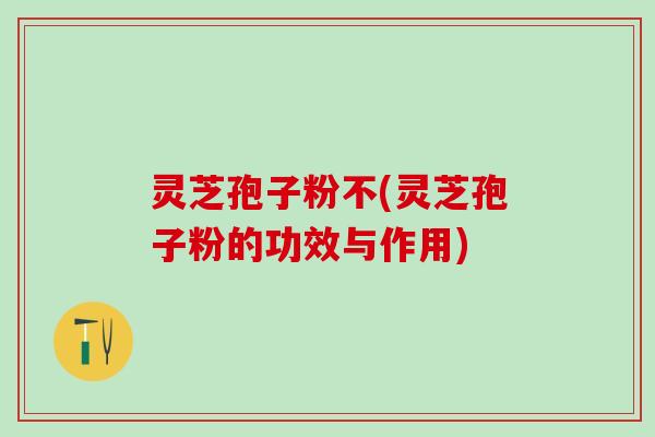 灵芝孢子粉不(灵芝孢子粉的功效与作用) 灵芝孢子粉不(灵芝孢子粉的功效与作用)