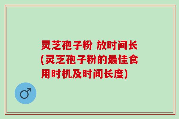灵芝孢子粉 放时间长(灵芝孢子粉的最佳食用时机及时间长度)