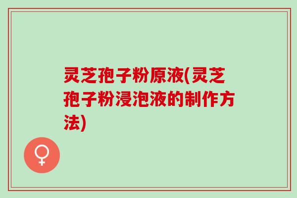 灵芝孢子粉原液(灵芝孢子粉浸泡液的制作方法)