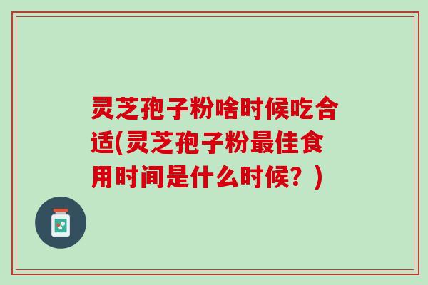 灵芝孢子粉啥时候吃合适(灵芝孢子粉佳食用时间是什么时候？)