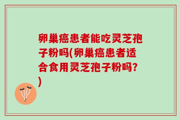 卵巢癌患者能吃灵芝孢子粉吗(卵巢癌患者适合食用灵芝孢子粉吗？)