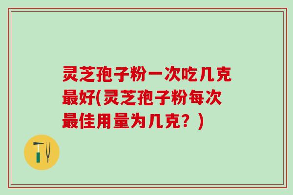 灵芝孢子粉一次吃几克最好(灵芝孢子粉每次最佳用量为几克？)