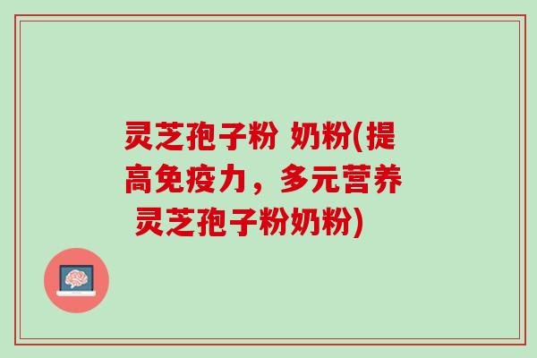灵芝孢子粉 奶粉(提高免疫力,多元营养 灵芝孢子粉奶粉) 灵芝孢子粉 奶粉(提高免疫力,多元营养 灵芝孢子粉奶粉)
