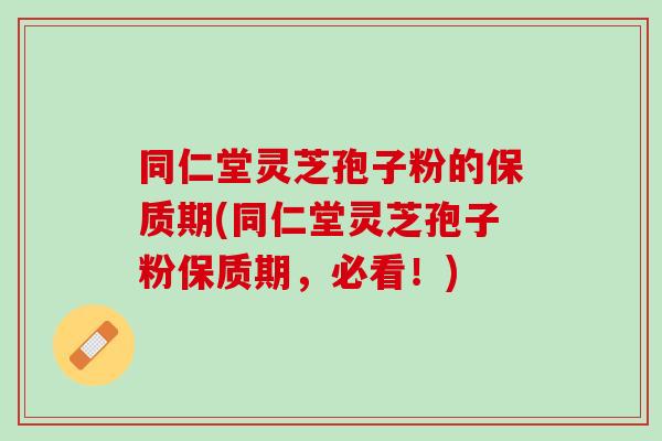 同仁堂灵芝孢子粉的保质期(同仁堂灵芝孢子粉保质期，必看！)