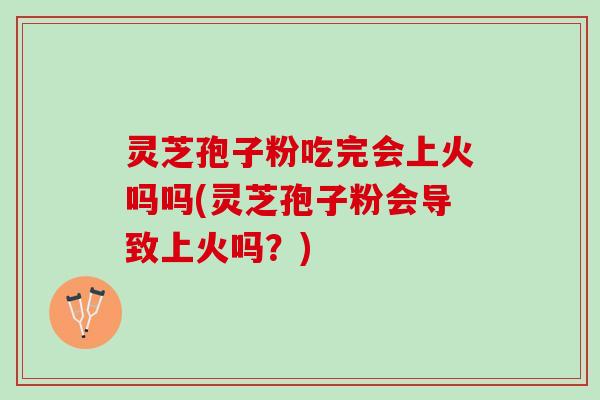 灵芝孢子粉吃完会上火吗吗(灵芝孢子粉会导致上火吗？)