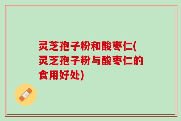 灵芝孢子粉和酸枣仁(灵芝孢子粉与酸枣仁的食用好处) 灵芝孢子粉和酸枣仁(灵芝孢子粉与酸枣仁的食用好处)