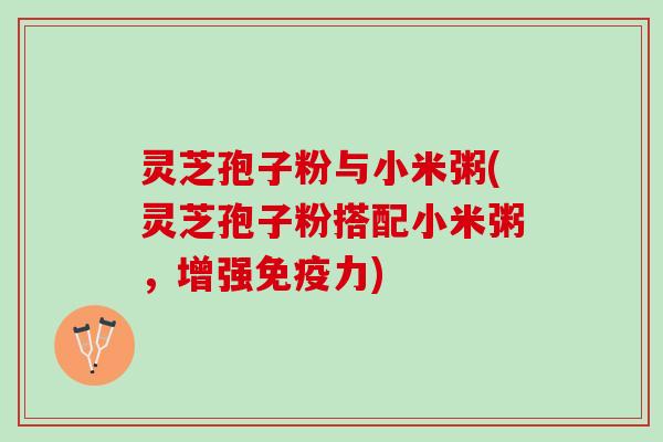 灵芝孢子粉与小米粥(灵芝孢子粉搭配小米粥，增强免疫力)