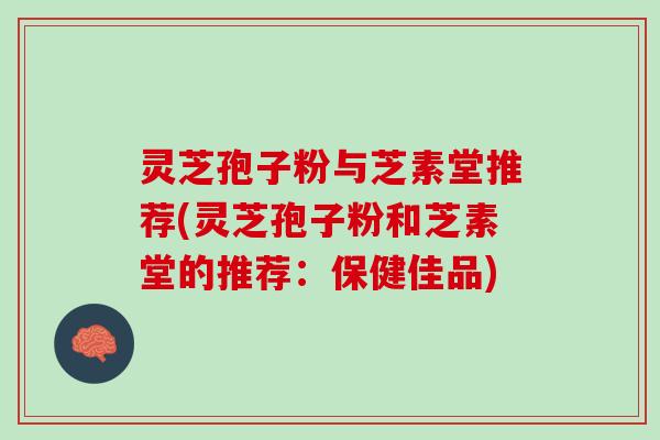 灵芝孢子粉与芝素堂推荐(灵芝孢子粉和芝素堂的推荐：保健佳品)