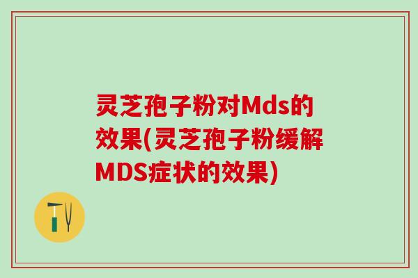 灵芝孢子粉对Mds的效果(灵芝孢子粉缓解MDS症状的效果)