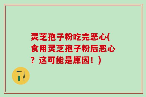 灵芝孢子粉吃完恶心(食用灵芝孢子粉后恶心？这可能是原因！)