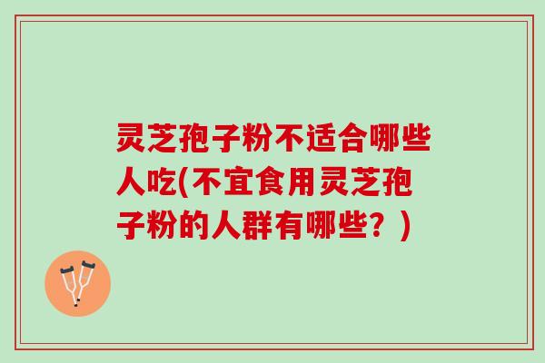 灵芝孢子粉不适合哪些人吃(不宜食用灵芝孢子粉的人群有哪些?) 灵芝孢子粉不适合哪些人吃(不宜食用灵芝孢子粉的人群有哪些?)