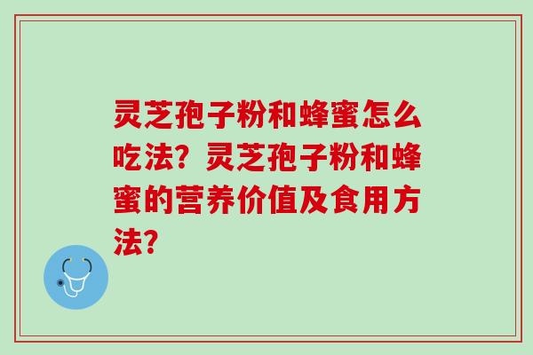 灵芝孢子粉和蜂蜜怎么吃法?灵芝孢子粉和蜂蜜的营养价值及食用方法? 灵芝孢子粉和蜂蜜怎么吃法?灵芝孢子粉和蜂蜜的营养价值及食用方法?