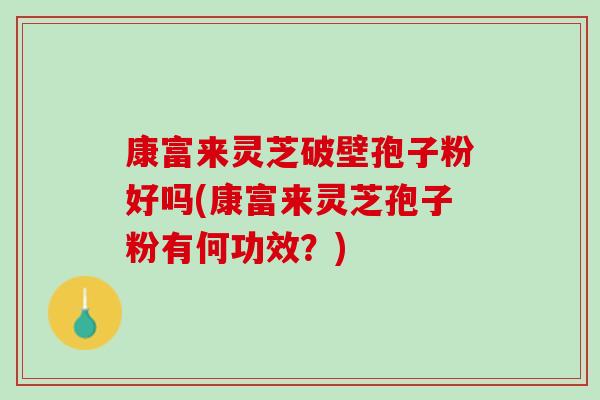 康富来灵芝破壁孢子粉好吗(康富来灵芝孢子粉有何功效？)