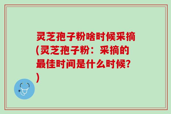 灵芝孢子粉啥时候采摘(灵芝孢子粉:采摘的佳时间是什么时候?) 灵芝孢子粉啥时候采摘(灵芝孢子粉:采摘的佳时间是什么时候?)